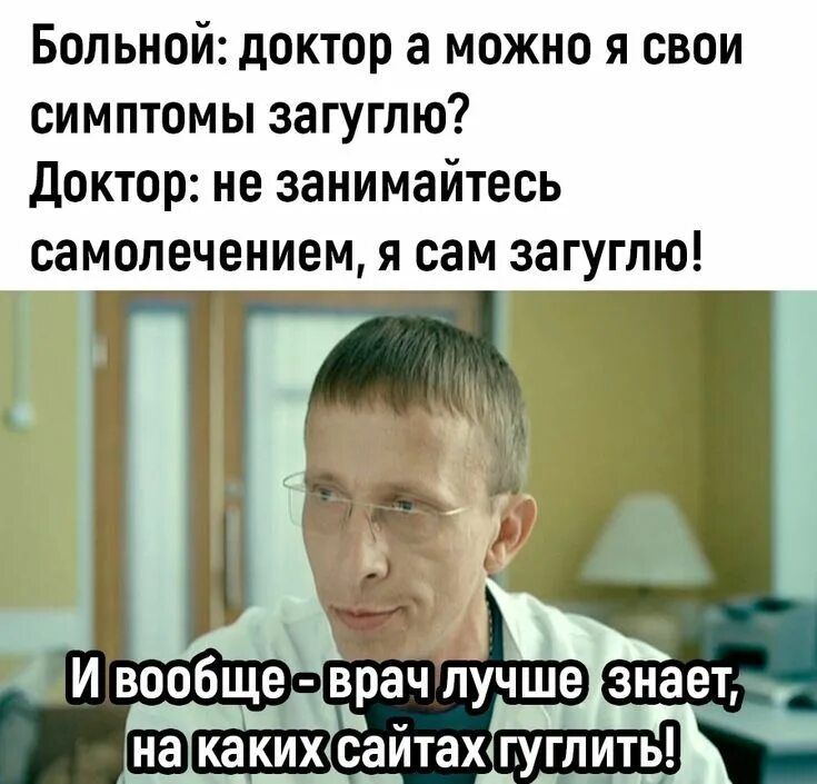 Больной: доктор а можно я свои симптомы загуглю? Доктор: не занимайтесь самолечением, я сам загуглю! И вообще - врач лучше знает, на каких сайтах гуглить!
