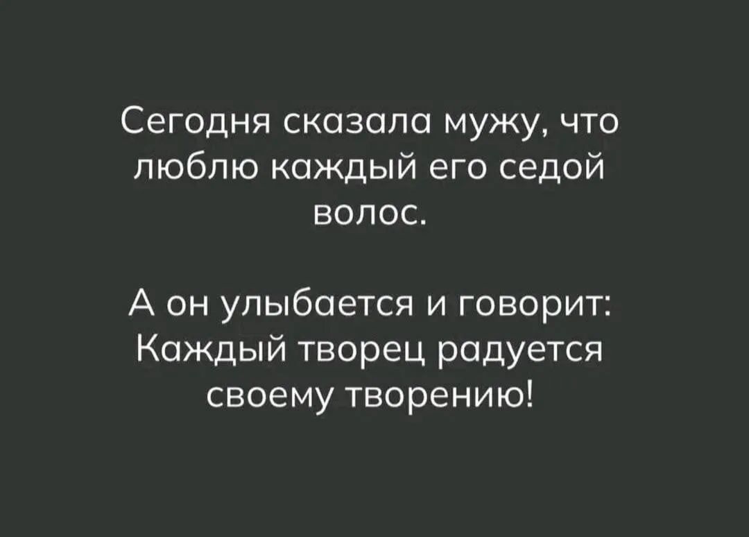 Сегодня сказала мужу, что люблю каждый его седой волос. А он улыбается и говорит: Каждый творец радуется своему творению!