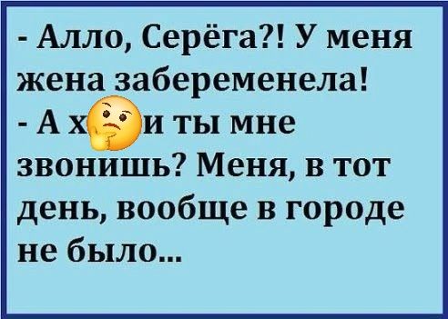 - Алло, Серёга?! У меня жена забеременела! - А [emoji] и ты мне звонишь? Меня, в тот день, вообще в городе не было...