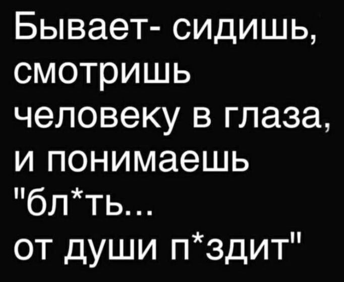 Бывает- сидишь, смотришь человеку в глаза, и понимаешь 