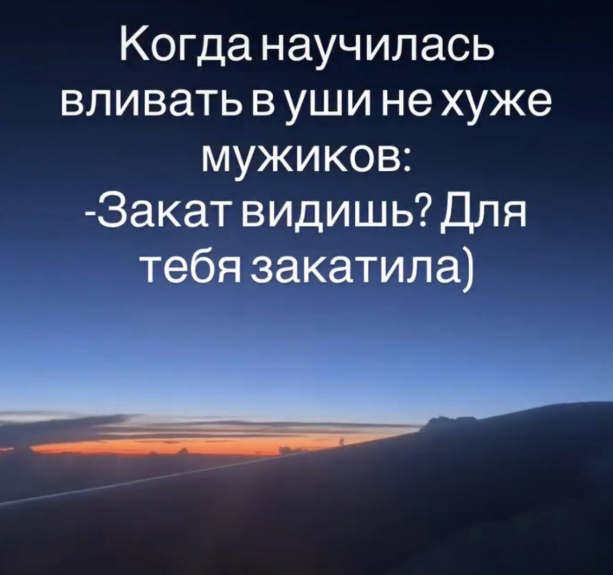 Когда научилась вливать в уши не хуже мужиков: -Закат видишь? Для тебя закатила)