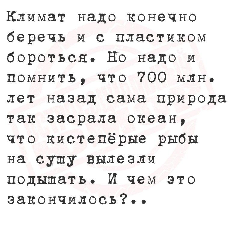 Климат надо конечно беречь и с пластиком бороться. Но надо и помнить, что 700 млн. лет назад сама природа так засрала океан, что кистепёрые рыбы на сушу вылезли подышать. И чем это закончилось?...
