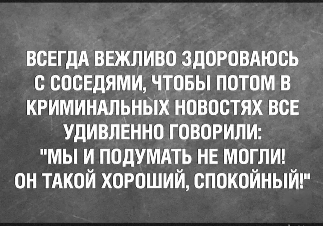 ВСЕГДА ВЕЖЛИВО ЗДОРОВАЮСЬ С СОСЕДЯМИ, ЧТОБЫ ПОТОМ В КРИМИНАЛЬНЫХ НОВОСТЯХ ВСЕ УДИВЛЕННО ГОВОРИЛИ: 