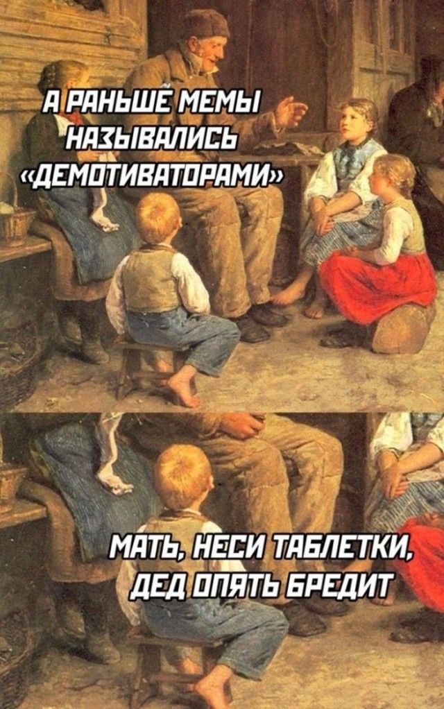 А РАНЬШЕ МЕМЫ НАЗЫВАЛИСЬ «ДЕМОТИВАТОРАМИ»
МАТЬ, НЕСИ ТАБЛЕТКИ, ДЕД ОПЯТЬ БРЕДИТ