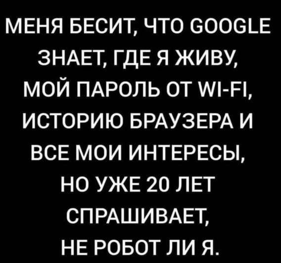 МЕНЯ БЕСИТ, ЧТО GOOGLE ЗНАЕТ, ГДЕ Я ЖИВУ, МОЙ ПАРОЛЬ ОТ WI-FI, ИСТОРИЮ БРАУЗЕРА И ВСЕ МОИ ИНТЕРЕСЫ, НО УЖЕ 20 ЛЕТ СПРАШИВАЕТ, НЕ РОБОТ ЛИ Я.