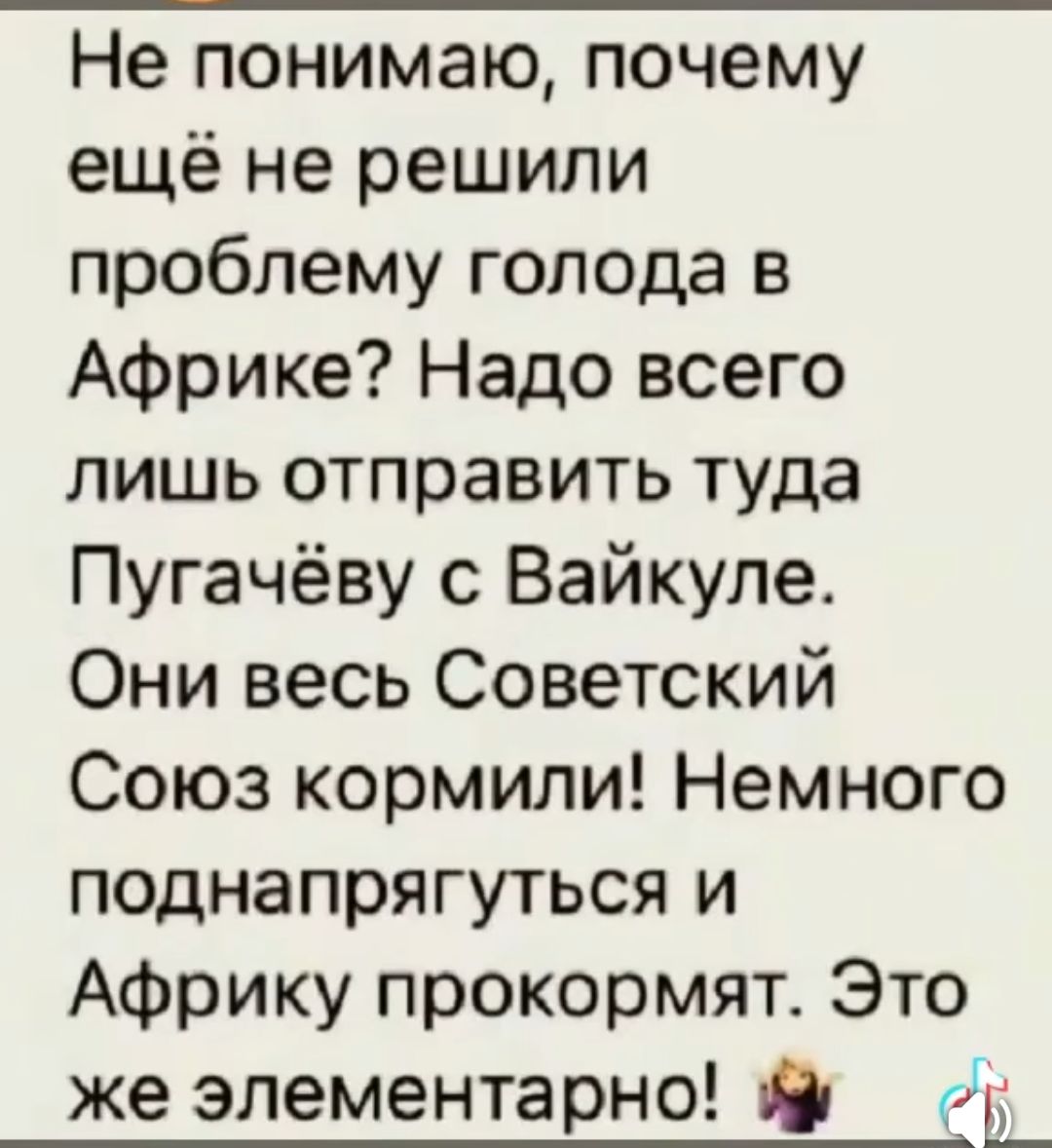 Не понимаю, почему ещё не решили проблему голода в Африке? Надо всего лишь отправить туда Пугачёву с Вайкуле. Они весь Советский Союз кормили! Немного поднапрячься и Африку прокормят. Это же элементарно! 🤷‍♀️
