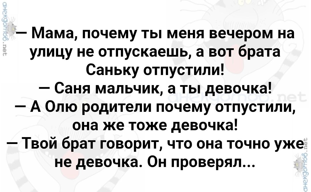 — Мама, почему ты меня вечером на улицу не отпускаешь, а вот брата Саньку отпустили! — Саня мальчик, а ты девочка! — А Олю родители почему отпустили, она же тоже девочка! — Твой брат говорит, что она точно уже не девочка. Он проверял...