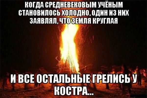 КОГДА СРЕДНЕВЕКОВЫМ УЧЁНЫМ СТАНОВИЛОСЬ ХОЛОДНО, ОДИН ИЗ НИХ ЗАЯВЛЯЛ, ЧТО ЗЕМЛЯ КРУГЛАЯ И ВСЕ ОСТАЛЬНЫЕ ГРЕЛИСЬ У КОСТРА...
