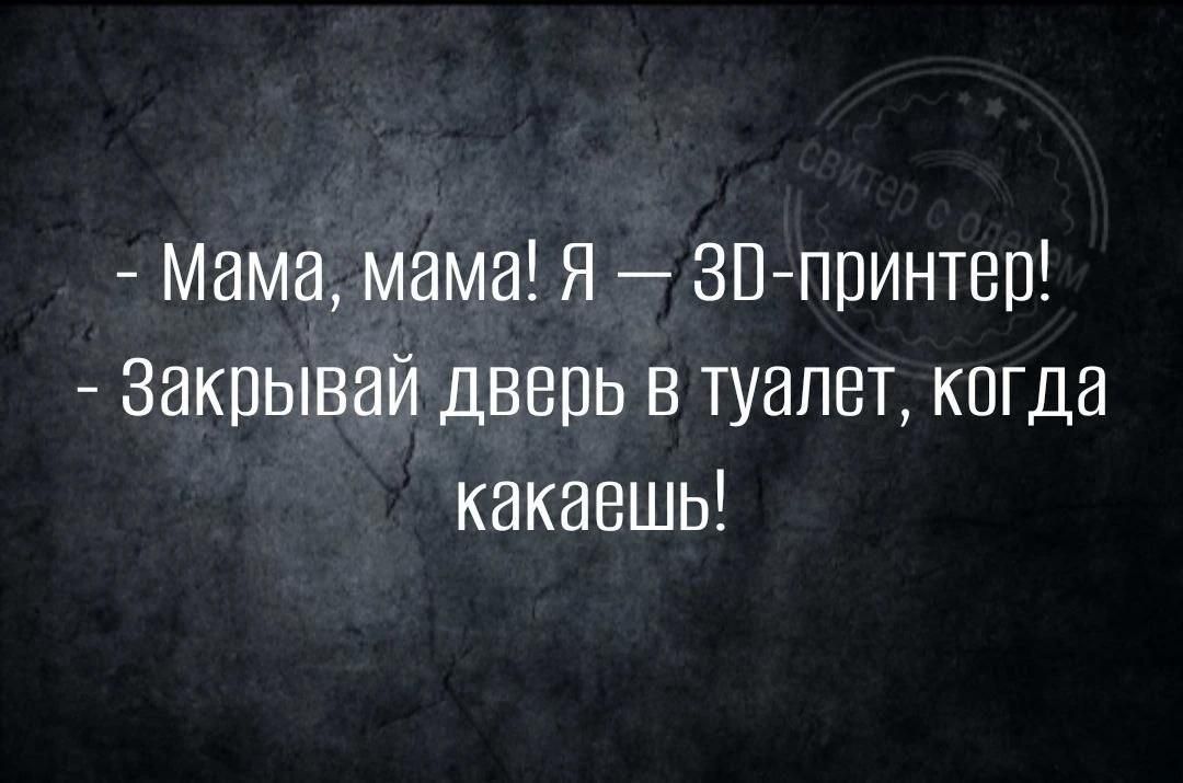 - Мама, мама! Я - 3D-принтер! - Закрывай дверь в туалет, когда какаешь!