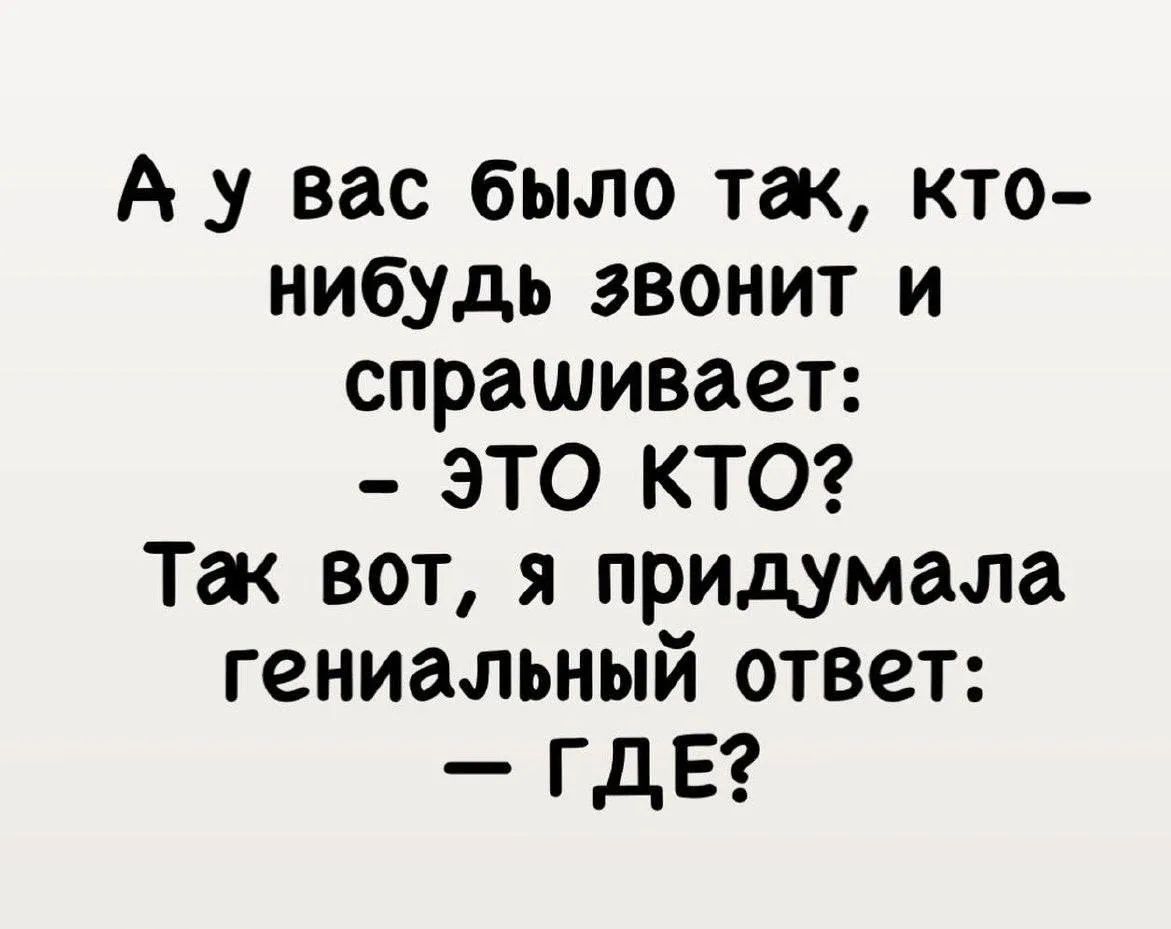 А у вас было так, кто-нибудь звонит и спрашивает: - Это кто? Так вот, я придумала гениальный ответ: - ГДЕ?