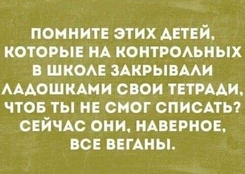 ПОМНИТЕ ЭТИХ ДЕТЕЙ, КОТОРЫЕ НА КОНТРОЛЬНЫХ В ШКОЛЕ ЗАКРЫВАЛИ ЛАДОШКАМИ СВОИ ТЕТРАДИ, ЧТОБ ТЫ НЕ СМОГ СПИСАТЬ? СЕЙЧАС ОНИ, НАВЕРНОЕ, ВСЕ ВЕГАНЫ.