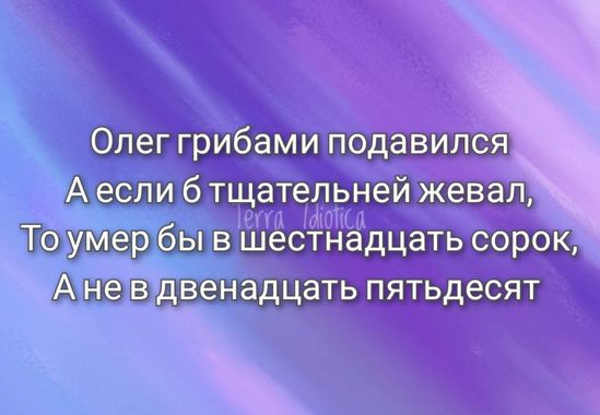 Олег грибами подавился А если б тщательней жевал, То умер бы в шестнадцать сорок, А не в двенадцать пятьдесят