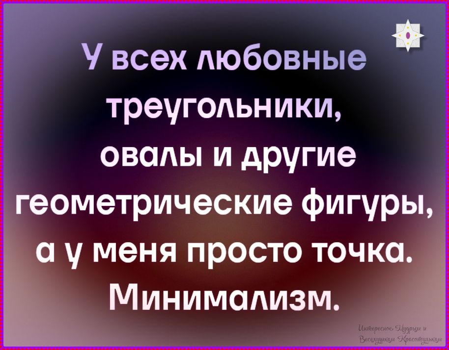 У всех любовные треугольники, овалы и другие геометрические фигуры, а у меня просто точка. Минимализм.