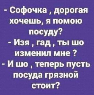 - Софочка , дорогая хочешь, я помою посуду? - Изя , гад, ты шо изменил мне ? - И шо , теперь пусть посуда грязной стоит?