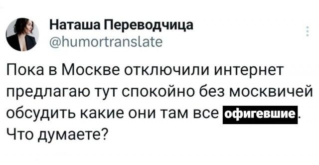 Наташа Переводчица @humortranslate Пока в Москве отключили интернет предлагаю тут спокойно без москвичей обсудить какие они там все офигевшие. Что думаете?