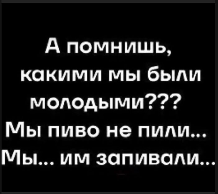 А помнишь, какими мы были молодыми??? Мы пиво не пили... Мы... им запивали...