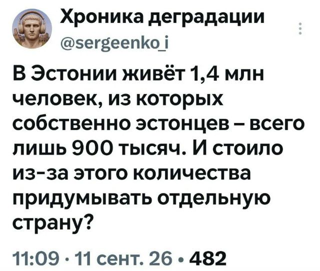 Хроника деградации @sergeenko_i В Эстонии живёт 1,4 млн человек, из которых собственно эстонцев – всего лишь 900 тысяч. И стоило из-за этого количестве придумывать отдельную страну?
