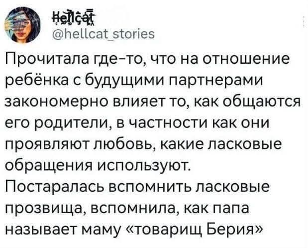 Прочитала где-то, что на отношение ребёнка с будущими партнёрами закономерно влияет то, как общаются его родители, в частности как они проявляют любовь, какие ласковые обращения используют. Постаралась вспомнить ласковые прозвища, вспомнила, как папа называет маму «товарищ Берия»