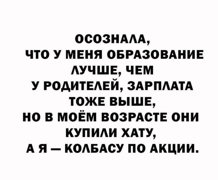 Осознала, что у меня образование лучше, чем у родителей, зарплата тоже выше, но в моём возрасте они купили хату, а я — колбасу по акции.