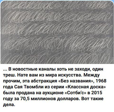 ... В новостные каналы хоть не заходи, один треш. Нате вам из мира искусства. Между прочим, эта абстракция «Без названия», 1968 года Сая Твомбли из серии «Классная доска» была продана на аукционе «Сотби'с» в 2015 году за 70,5 миллионов долларов. Вот такие дела.