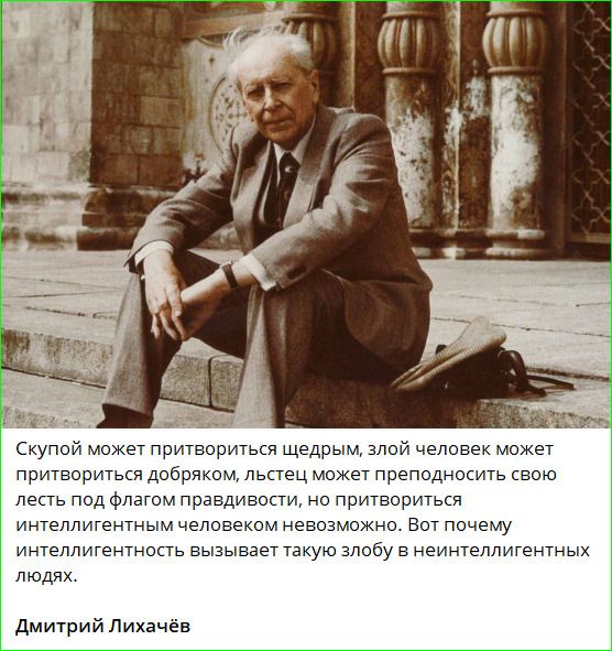 Скупой может притвориться щедрым, злой человек может притвориться добряком, льстец может преподносить свою лесть под флагом правдивости, но притвориться интеллигентным человеком невозможно. Вот почему интеллигентность вызывает такую злобу в неинтеллигентных людях. Дмитрий Лихачёв