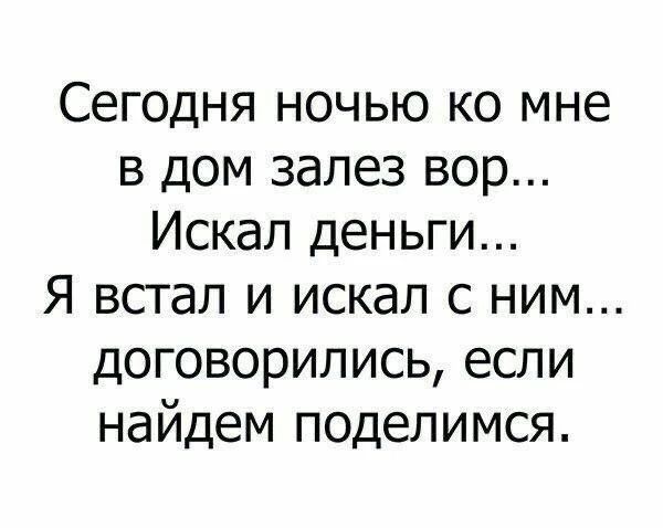 Сегодня ночью ко мне в дом залез вор... Искал деньги... Я встал и искал с ним... договорились, если найдем поделимся.