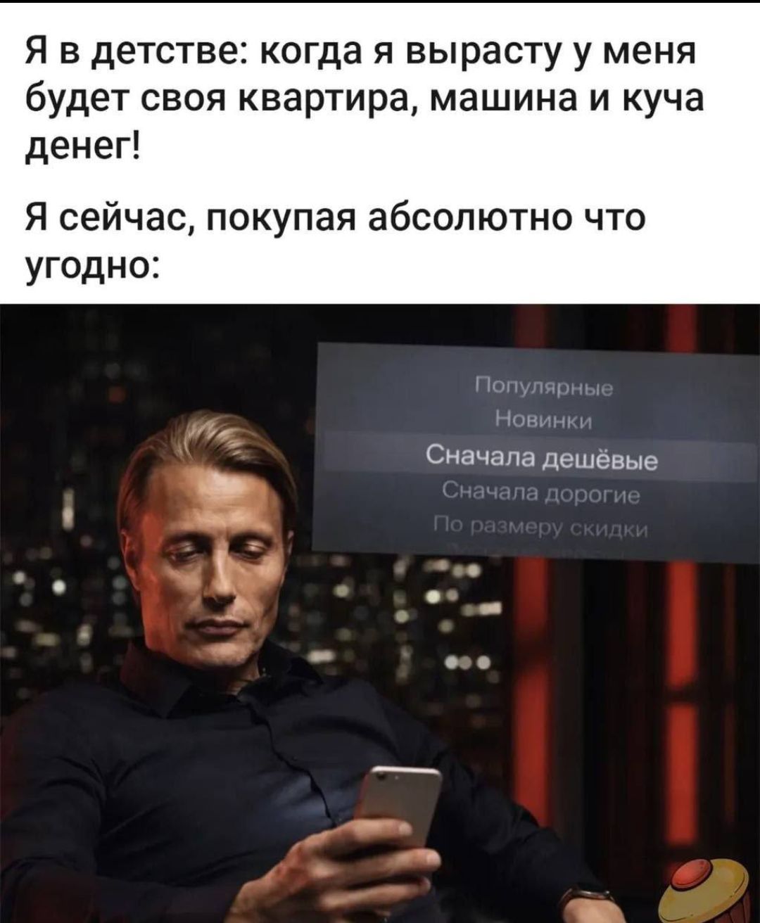 Я в детстве: когда я вырасту у меня будет своя квартира, машина и куча денег!
Я сейчас, покупая абсолютно что угодно:
Популярные
Новинки
Сначала дешевые
Сначала дорогие
По размеру скидки