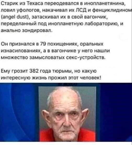 Старик из Техаса переодевался в инопланетянина, ловил уфологов, накачивал их ЛСД и фенциклидином (angel dust), затаскивал их в свой вагончик, переделанный под инопланетную лабораторию, и анально зондировал.
Он признался в 79 похищениях, оральных изнасилованиях, а в вагончике у него нашли множество замысловатых секс-устройств.
Ему грозит 382 года