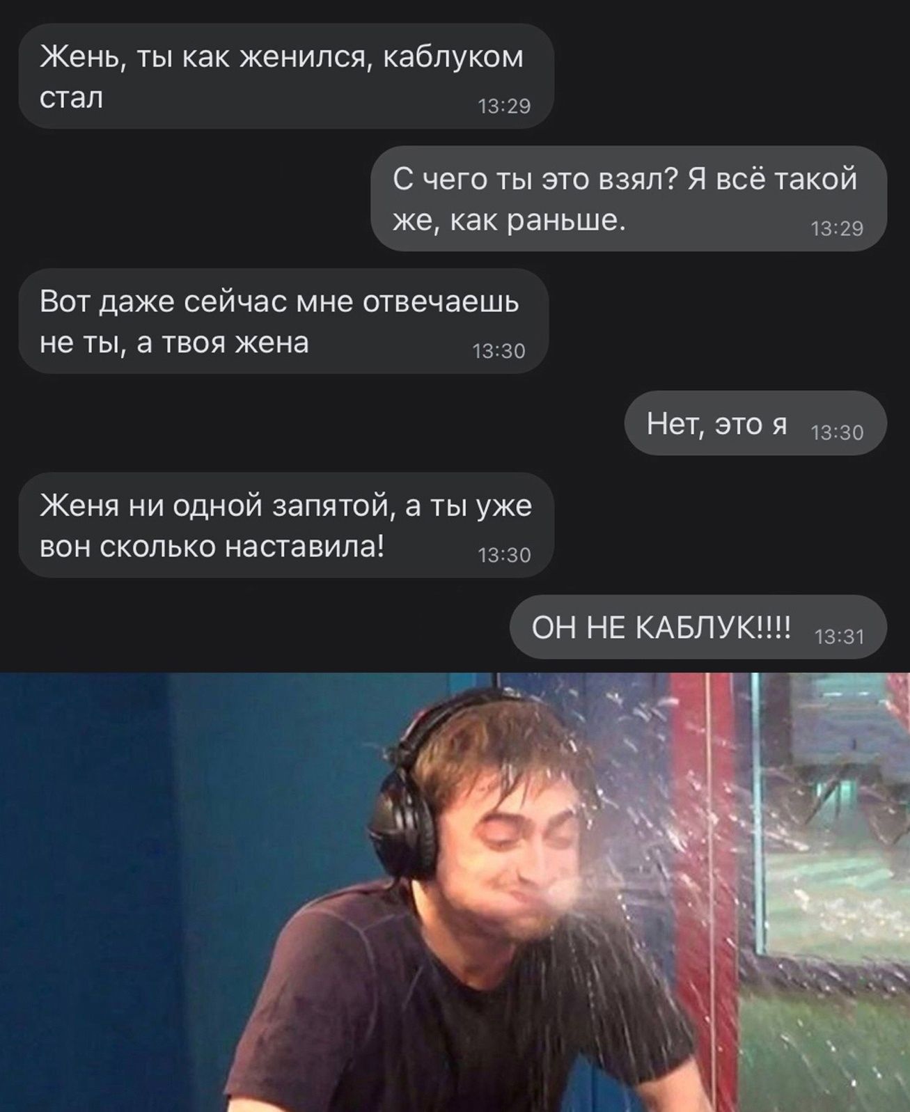 Жень, ты как женился, каблуком стал. С чего ты это взял? Я всё такой же, как раньше. Вот даже сейчас мне отвечаешь не ты, а твоя жена. Нет, это я. Женя ни одной запятой, а ты уже вон сколько наставила! ОН НЕ КАБЛУК!!!!