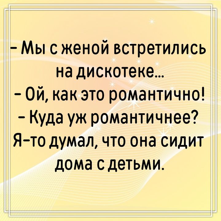 - Мы с женой встретились на дискотеке... - Ой, как это романтично! - Куда уж романтичнее? Я-то думал, что она сидит дома с детьми.