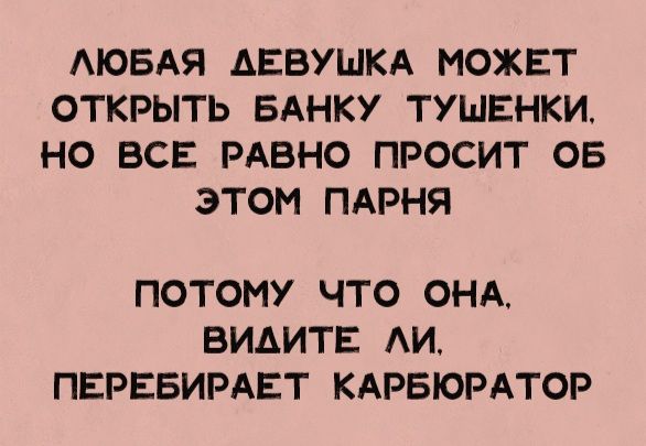 ЛЮБАЯ ДЕВУШКА МОЖЕТ ОТКРЫТЬ БАНКУ ТУШЕНКИ, НО ВСЕ РАВНО ПРОСИТ ОБ ЭТОМ ПАРНЯ ПОТОМУ ЧТО ОНА, ВИДИТЕ ЛИ, ПЕРЕБИРАЕТ КАРБЮРАТОР