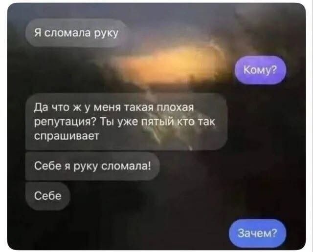Я сломала руку. Кому? Да что ж у меня такая плохая репутация? Ты уже пятый кто так спрашивает. Себе я руку сломала! Себе. Зачем?