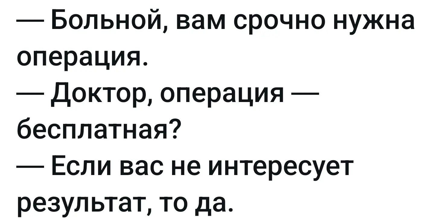 — Больной, вам срочно нужна операция. — Доктор, операция — бесплатная? — Если вас не интересует результат, то да.
