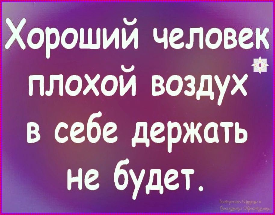 Хороший человек плохой воздух в себе держать не будет.