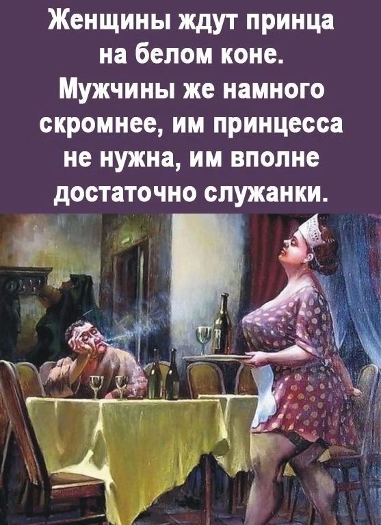 Женщины ждут принца на белом коне. Мужчины же намного скромнее, им принцесса не нужна, им вполне достаточно служанки.