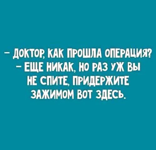 - ДОКТОР, КАК ПРОШЛА ОПЕРАЦИЯ?
- ЕЩЕ НИКАК, НО РАЗ УЖ ВЫ НЕ СПИТЕ, ПРИДЕРЖИТЕ ЗАЖИМОМ ВОТ ЗДЕСЬ.