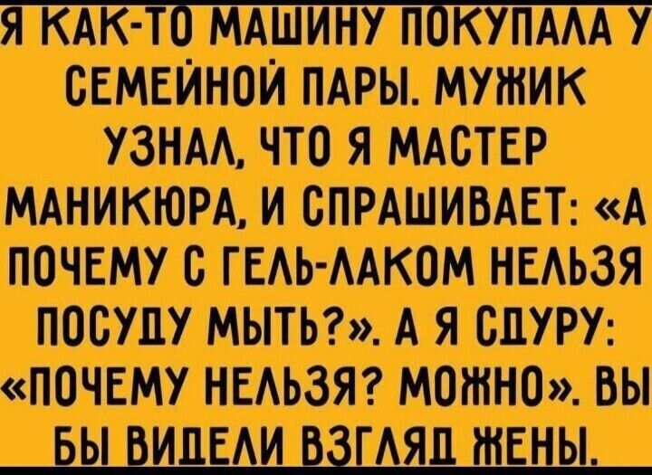 Я КАК-ТО МАШИНУ ПОКУПАЛА У СЕМЕЙНОЙ ПАРЫ. МУЖИК УЗНАЛ, ЧТО Я МАСТЕР МАНИКЮРА, И СПРАШИВАЕТ: «А ПОЧЕМУ С ГЕЛЬ-ЛАКОМ НЕЛЬЗЯ ПОСУДУ МЫТЬ?». А Я СДУРУ: «ПОЧЕМУ НЕЛЬЗЯ? МОЖНО». ВЫ БЫ ВИДЕЛИ ВЗГЛЯД ЖЕНЫ.