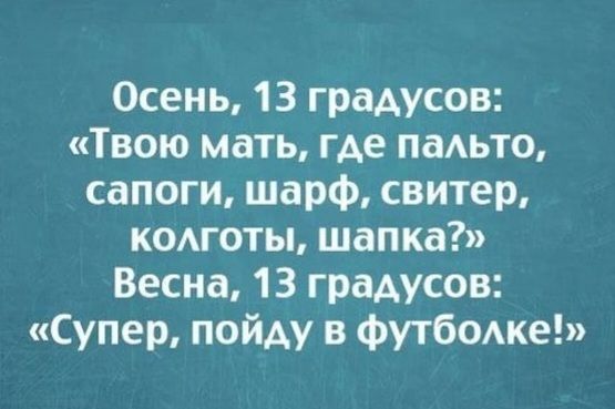 Осень, 13 градусов: Твою мать, где пальто, сапоги, шарф, свитер, колготы, шапка? Весна, 13 градусов: Супер, пойду в футболке!