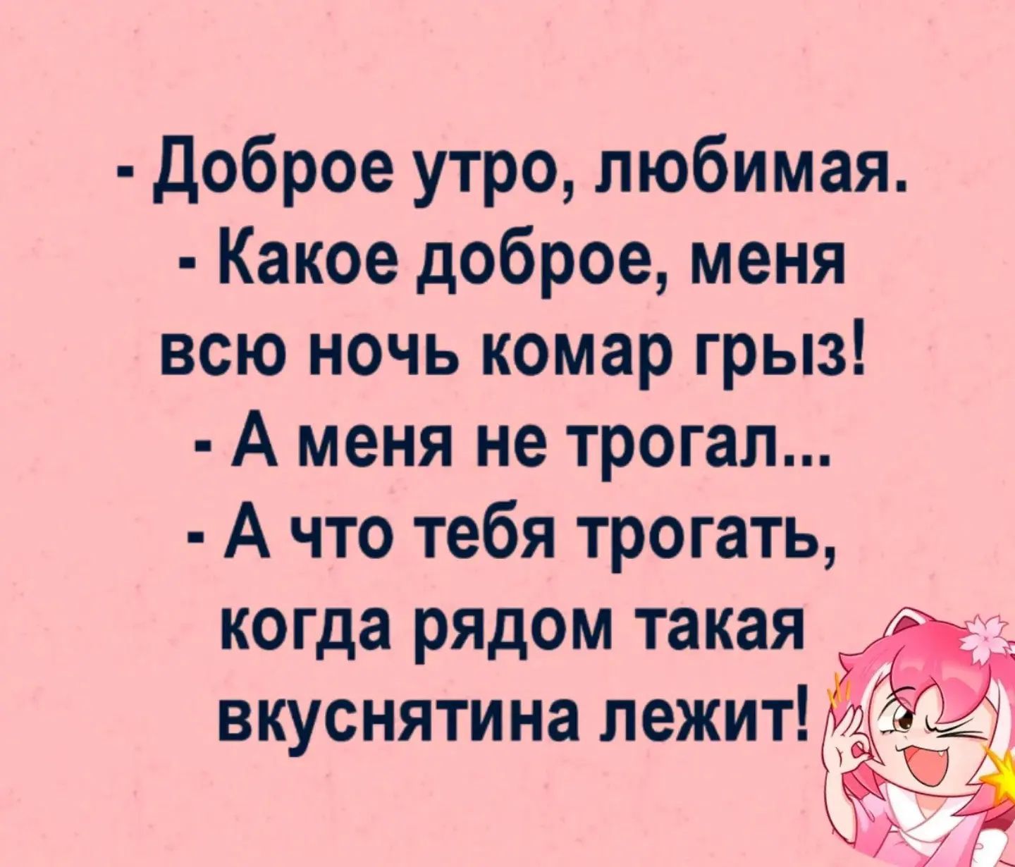 - Доброе утро, любимая.
- Какое доброе, меня всю ночь комар грыз!
- А меня не трогал...
- А что тебя трогать, когда рядом такая вкуснятина лежит!