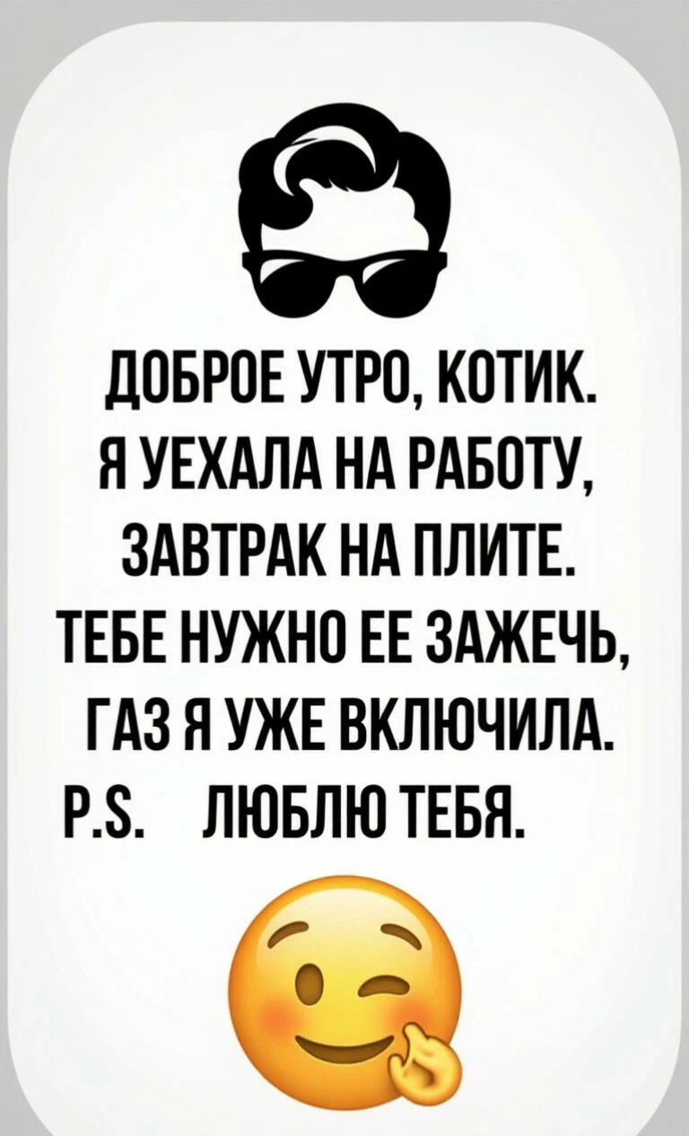 ДОБРОЕ УТРО, КОТИК. Я УЕХАЛА НА РАБОТУ, ЗАВТРАК НА ПЛИТЕ. ТЕБЕ НУЖНО ЕЕ ЗАЖЕЧЬ, ГАЗ Я УЖЕ ВКЛЮЧИЛА. P.S. ЛЮБЛЮ ТЕБЯ.