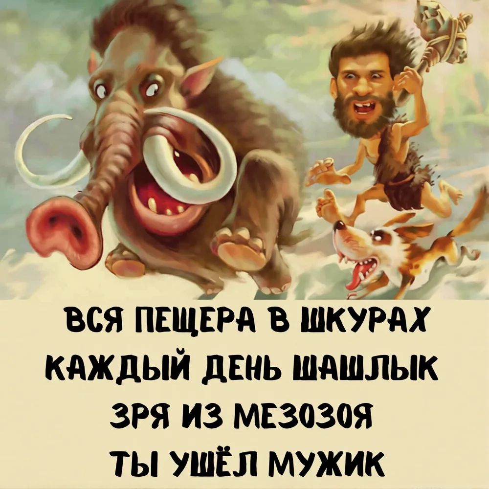 ВСЯ ПЕЩЕРА В ШКУРАХ КАЖДЫЙ ДЕНЬ ШАШЛЫК ЗРЯ ИЗ МЕЗОЗОЯ ТЫ УШЁЛ МУЖИК