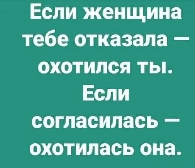 Если женщина тебе отказала — охотился ты. Если согласилась — охотилась она.
