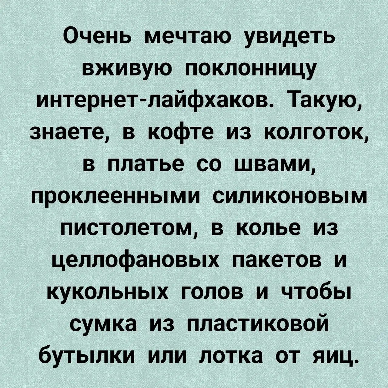 Очень мечтаю увидеть вживую поклонницу интернет-лайфхаков. Такую, знаете, в кофте из колготок, в платье со швами, проклеенными силиконовым пистолетом, в колье из целлофановых пакетов и кукольных голов и чтобы сумка из пластиковой бутылки или лотка от яиц.