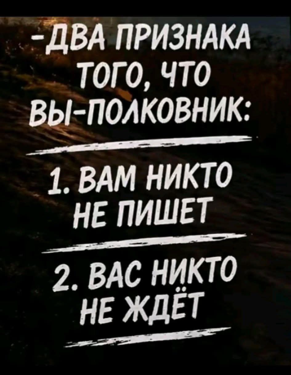 - ДВА ПРИЗНАКА ТОГО, ЧТО ВЫ-ПОЛКОВНИК:
1. ВАМ НИКТО НЕ ПИШЕТ
2. ВАС НИКТО НЕ ЖДЁТ