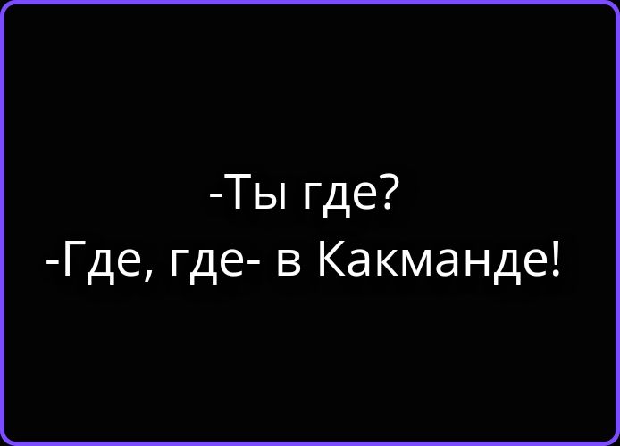 -Ты где?
-Где, где- в Какманде!