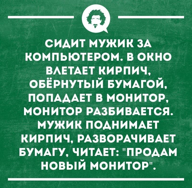 СИДИТ МУЖИК ЗА КОМПЬЮТЕРОМ. В ОКНО ВЛЕТАЕТ КИРПИЧ, ОБЁРНУТЫЙ БУМАГОЙ, ПОПАДАЕТ В МОНИТОР, МОНИТОР РАЗБИВАЕТСЯ. МУЖИК ПОДНИМАЕТ КИРПИЧ, РАЗВОРАЧИВАЕТ БУМАГУ, ЧИТАЕТ: 