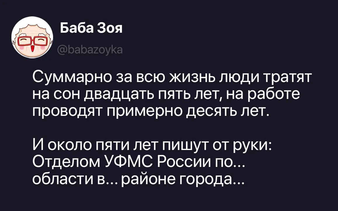 Баба Зоя @babazoyka Суммарно за всю жизнь люди тратят на сон двадцать пять лет, на работе проводят примерно десять лет. И около пяти лет пишут от руки: Отделом УФМС России по... области в... районе города...