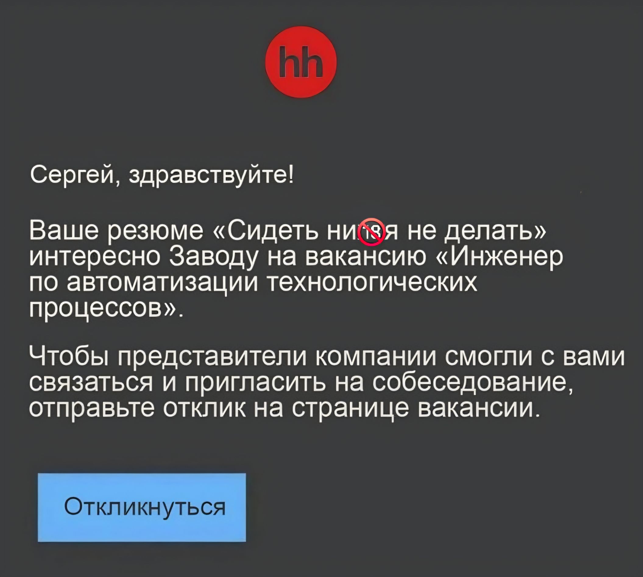 Сергей, здравствуйте! Ваше резюме «Сидеть нихуя не делать» интересно Заводу на вакансию «Инженер по автоматизации технологических процессов». Чтобы представители компании смогли с вами связаться и пригласить на собеседование, отправьте отклик на странице вакансии. Откликнуться