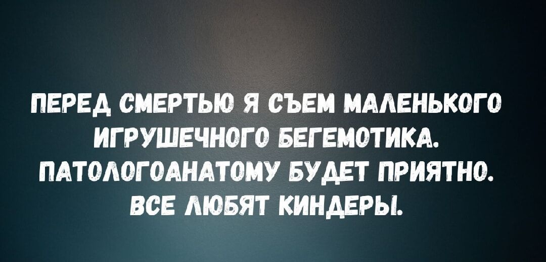 ПЕРЕД СМЕРТЬЮ Я СЪЕМ МАЛЕНЬКОГО ИГРУШЕЧНОГО БЕГЕМОТИКА. ПАТОЛОГОАНАТОМУ БУДЕТ ПРИЯТНО. ВСЕ ЛЮБЯТ КИНДЕРЫ.