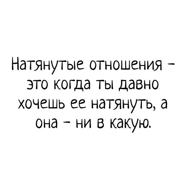 Натянутые отношения – это когда ты давно хочешь ее натянуть, а она – ни в какую.